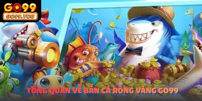 Tổng quan về game Bắn Cá Rồng Vàng Go99 tại nhà cái Go99