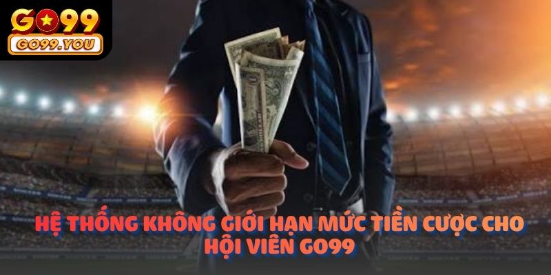 Hệ thống không giới hạn mức tiền cược cho hội viên Go99