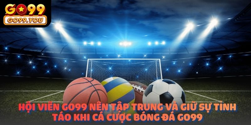 Hội viên Go99 nên tập trung và giữ sự tỉnh táo khi Cá cược bóng đá go99